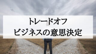 【トレードオフ】ビジネス経営の意思決定に役立つ考え方(実例紹介)