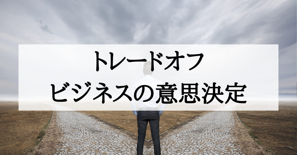 【トレードオフ】ビジネス経営の意思決定に役立つ考え方(実例紹介)